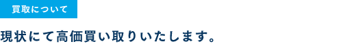 買取について | 現状にて高価買取いたします。