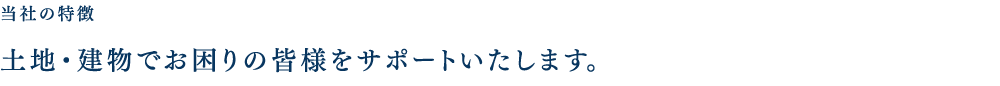 当社の特徴 | 土地・建物でお困りの皆様をサポートいたします。